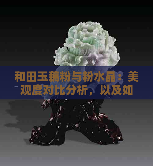 和田玉藕粉与粉水晶：美观度对比分析，以及如何选择最适合个人的宝石