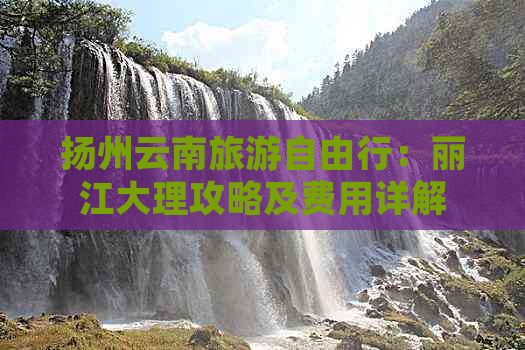 扬州云南旅游自由行：丽江大理攻略及费用详解