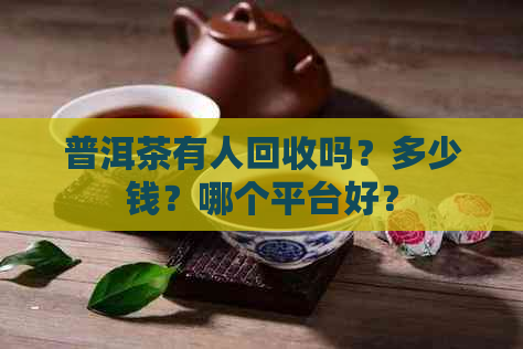 普洱茶有人回收吗？多少钱？哪个平台好？