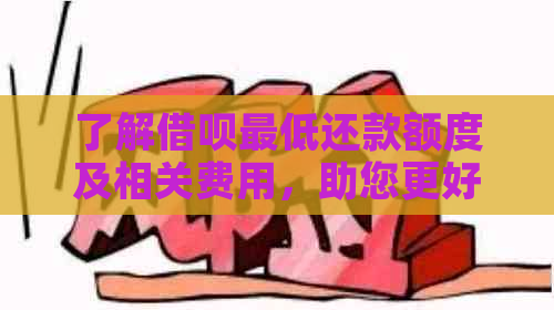 了解借呗更低还款额度及相关费用，助您更好地管理债务