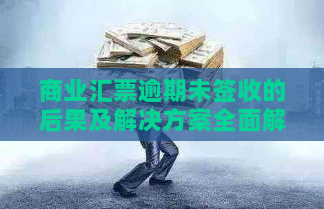 商业汇票逾期未签收的后果及解决方案全面解析，避免不必要的损失和纠纷