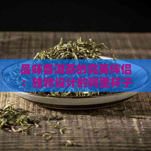 品味普洱茶的完美伴侣：独特设计的阿里杯子