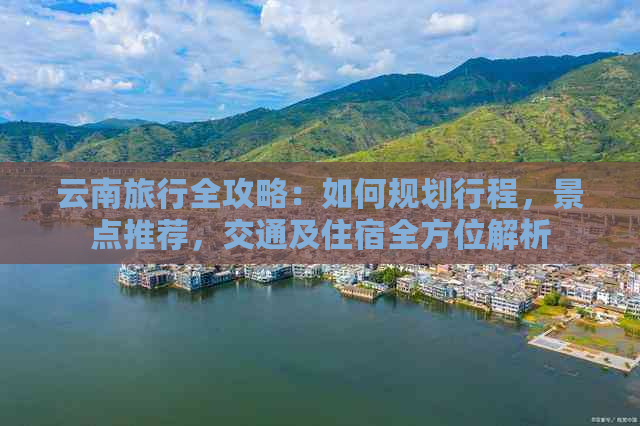 云南旅行全攻略：如何规划行程，景点推荐，交通及住宿全方位解析