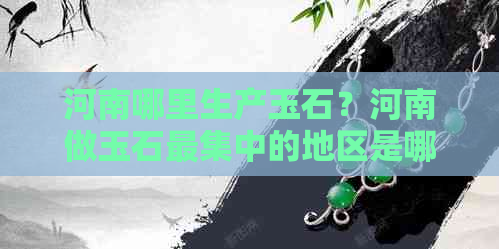 河南哪里生产玉石？河南做玉石最集中的地区是哪里？