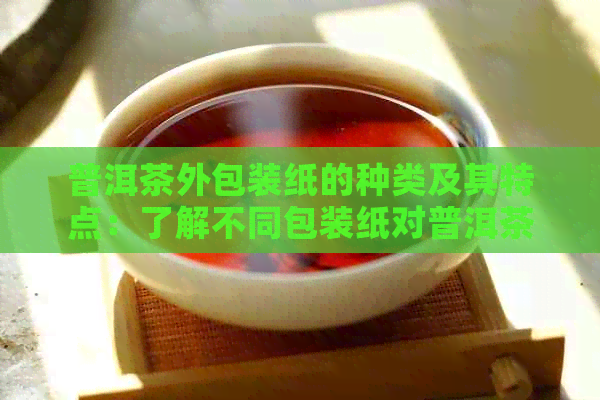 普洱茶外包装纸的种类及其特点：了解不同包装纸对普洱茶品质的影响