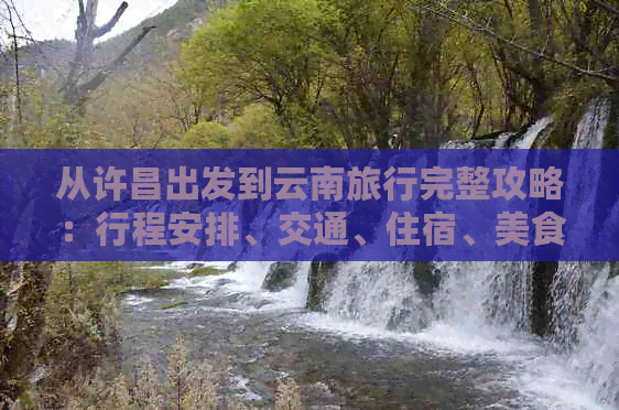 从许昌出发到云南旅行完整攻略：行程安排、交通、住宿、美食一应俱全