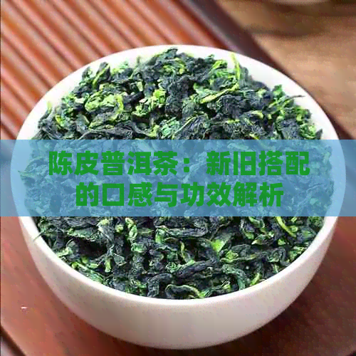 陈皮普洱茶：新旧搭配的口感与功效解析