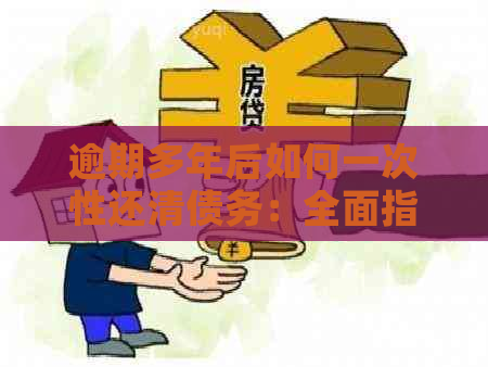 逾期多年后如何一次性还清债务：全面指南与解决方案