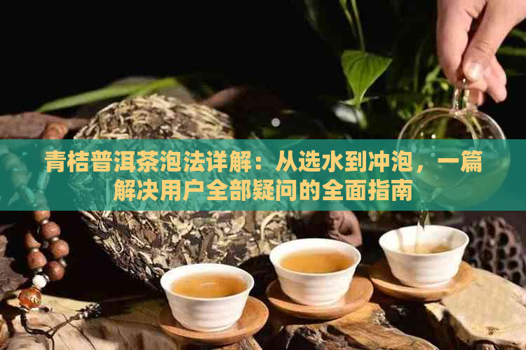 青桔普洱茶泡法详解：从选水到冲泡，一篇解决用户全部疑问的全面指南