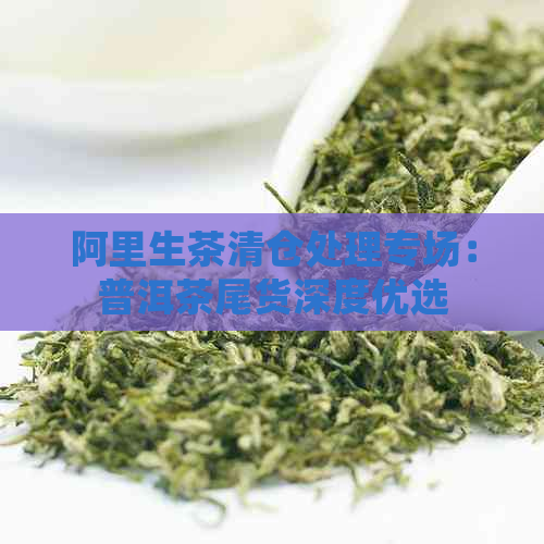 阿里生茶清仓处理专场：普洱茶尾货深度优选