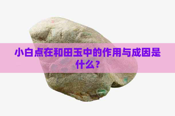 小白点在和田玉中的作用与成因是什么？