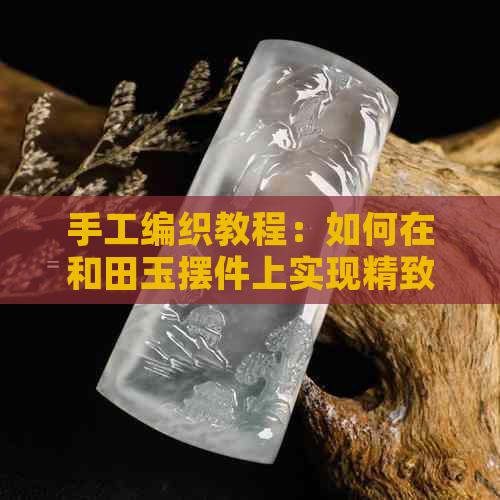 手工编织教程：如何在和田玉摆件上实现精致小巧的制作技巧