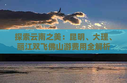 探索云南之美：昆明、大理、丽江双飞佛山游费用全解析