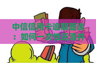 中信信用卡逾期面谈：如何一次性还清并避免起诉