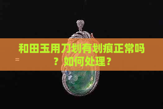 和田玉用刀划有划痕正常吗？如何处理？