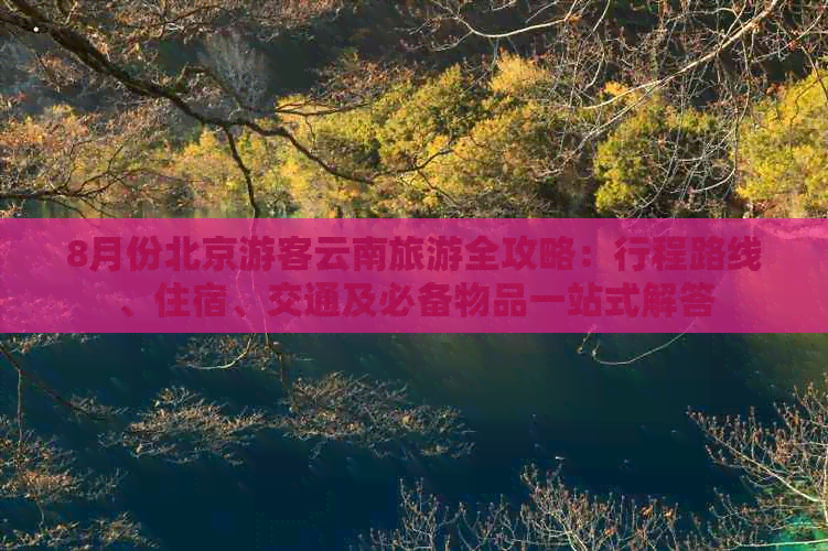 8月份北京游客云南旅游全攻略：行程路线、住宿、交通及必备物品一站式解答