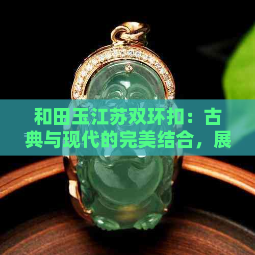 和田玉江苏双环扣：古典与现代的完美结合，展现独特的寓意