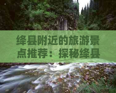 绛县附近的旅游景点推荐：探秘绛县周边美丽风光与文化古迹