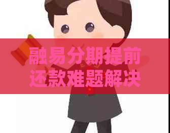 融易分期提前还款难题解决 - 如何处理融易分期的提前还款问题？