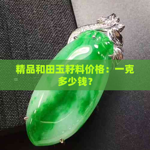 精品和田玉籽料价格：一克多少钱？