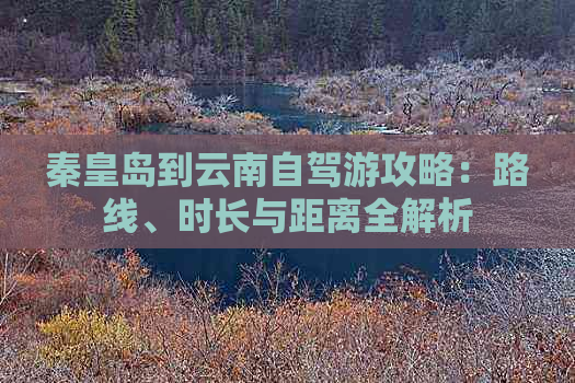 秦皇岛到云南自驾游攻略：路线、时长与距离全解析