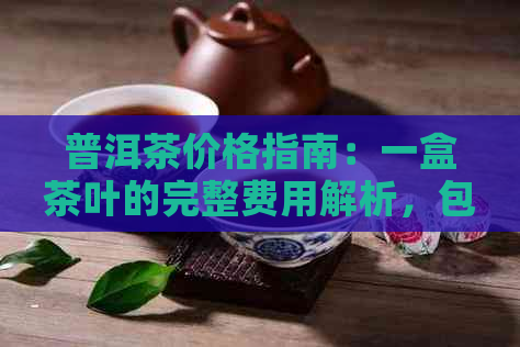 普洱茶价格指南：一盒茶叶的完整费用解析，包括品种、品质和市场行情