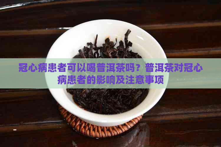 冠心病患者可以喝普洱茶吗？普洱茶对冠心病患者的影响及注意事项