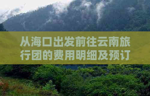 从海口出发前往云南旅行团的费用明细及预订指南