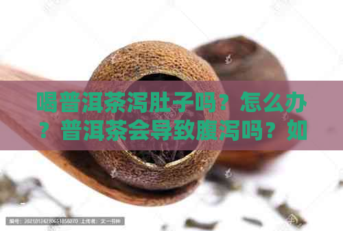 喝普洱茶泻肚子吗？怎么办？普洱茶会导致腹泻吗？如果有，该如何处理？