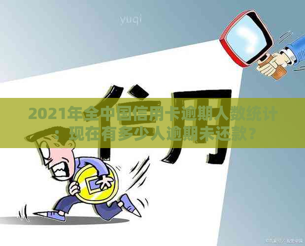 2021年全中国信用卡逾期人数统计：现在有多少人逾期未还款？