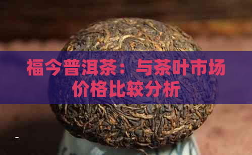 福今普洱茶：与茶叶市场价格比较分析