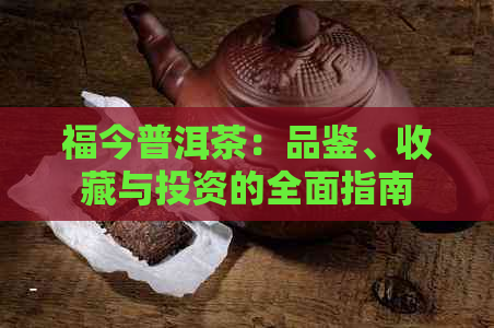 福今普洱茶：品鉴、收藏与投资的全面指南