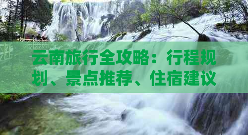 云南旅行全攻略：行程规划、景点推荐、住宿建议和交通指南