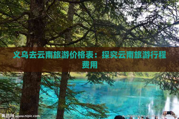 义乌去云南旅游价格表：探究云南旅     程费用