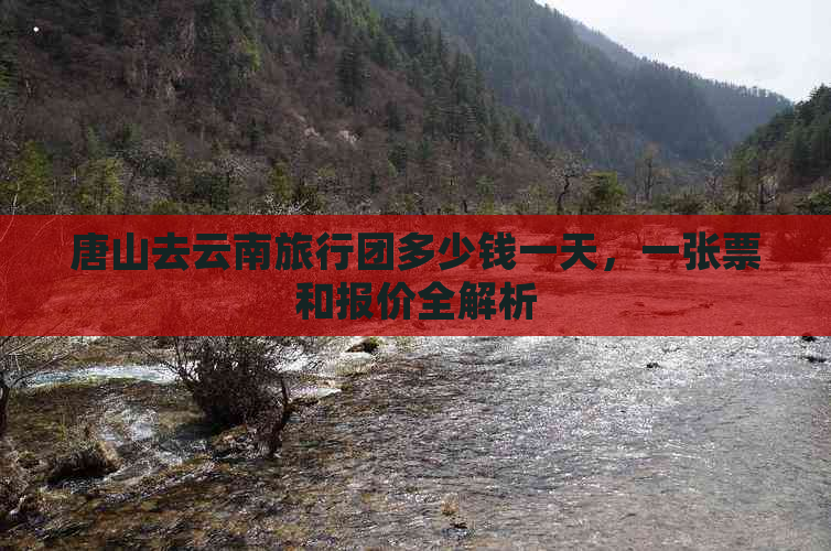 唐山去云南旅行团多少钱一天，一张票和报价全解析