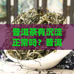 普洱茶有沉淀正常吗？普洱茶有沉淀物是灰尘吗？普洱茶有沉淀物还可以喝吗？