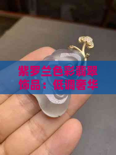 紫罗兰色彩翡翠饰品：低调奢华的品味之选