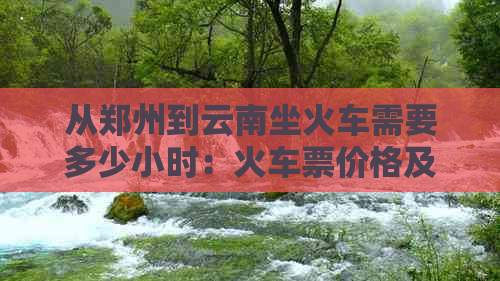 从郑州到云南坐火车需要多少小时：火车票价格及行程时间查询