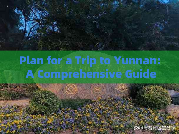 Plan for a Trip to Yunnan: A Comprehensive Guide