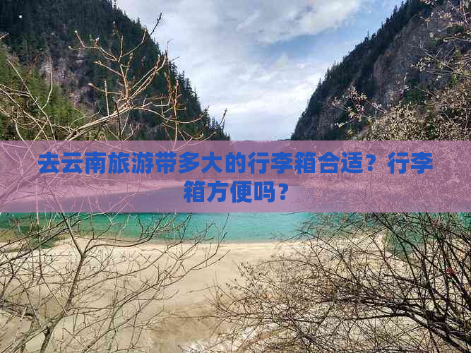 去云南旅游带多大的行李箱合适？行李箱方便吗？