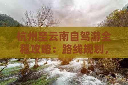 杭州至云南自驾游全程攻略：路线规划，旅行必备技巧，不可错过的景点