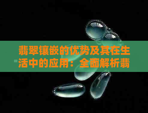 翡翠镶嵌的优势及其在生活中的应用：全面解析翡翠镶嵌的价值与好处