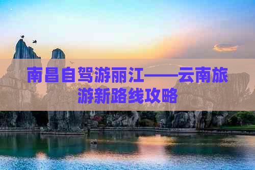 南昌自驾游丽江——云南旅游新路线攻略