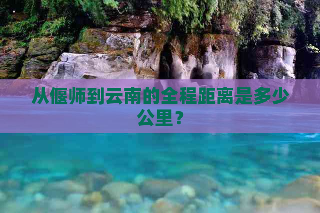 从偃师到云南的全程距离是多少公里？