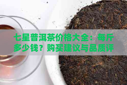 七星普洱茶价格大全：每斤多少钱？购买建议与品质评价