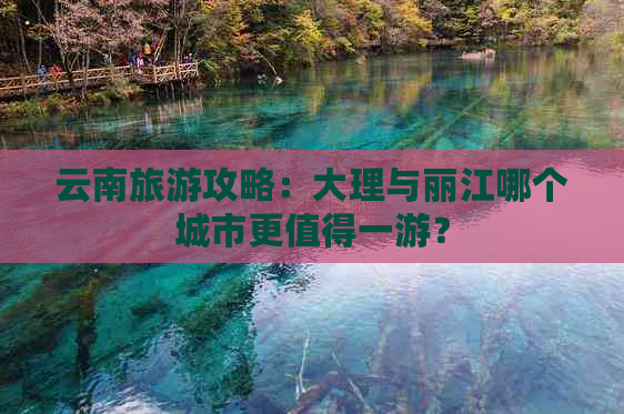 云南旅游攻略：大理与丽江哪个城市更值得一游？