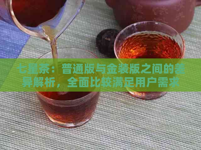 七星茶：普通版与金装版之间的差异解析，全面比较满足用户需求