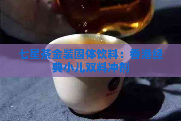 七星茶金装固体饮料：经典小儿双料冲剂