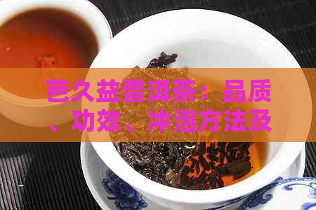 芭久益普洱茶：品质、功效、冲泡方法及饮用禁忌的全面解析