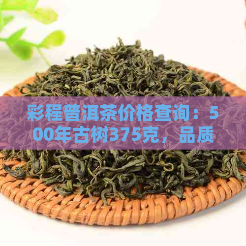 彩程普洱茶价格查询：500年古树375克，品质优良，口碑好评！